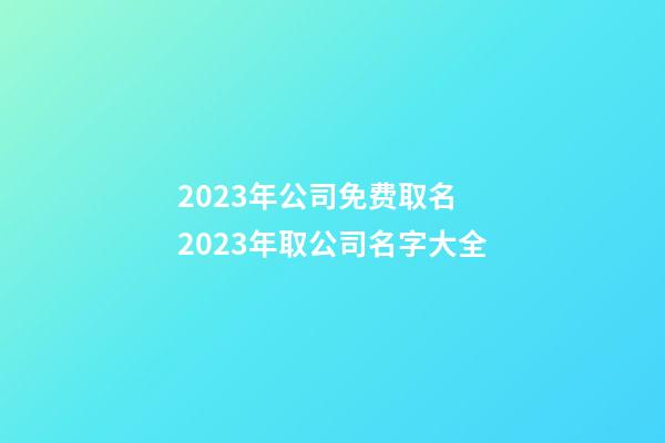 2023年公司免费取名 2023年取公司名字大全-第1张-公司起名-玄机派